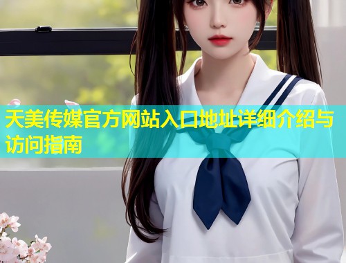 天美传媒官方网站入口地址详细介绍与访问指南 第1张 天美传媒官方网站入口地址详细介绍与访问指南 第1张