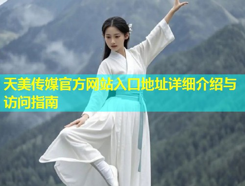 天美传媒官方网站入口地址详细介绍与访问指南 第2张 天美传媒官方网站入口地址详细介绍与访问指南 第2张