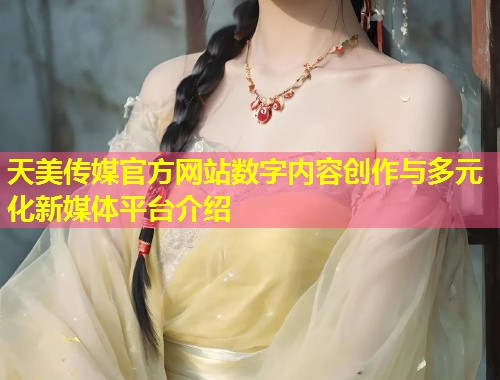 天美传媒官方网站数字内容创作与多元化新媒体平台介绍  第1张