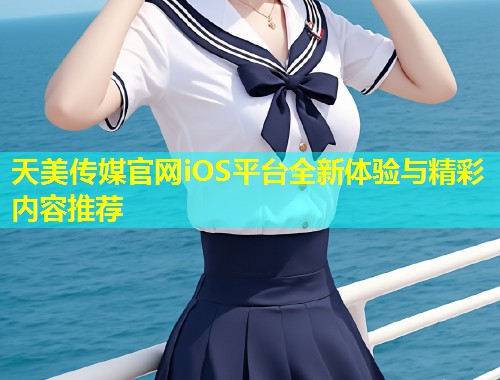 天美传媒官网iOS平台全新体验与精彩内容推荐 第1张 天美传媒官网iOS平台全新体验与精彩内容推荐 第1张