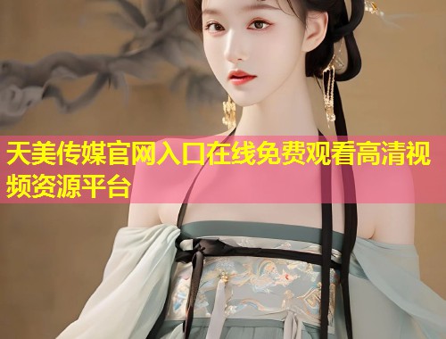 天美传媒官网入口在线免费观看高清视频资源平台 第1张 天美传媒官网入口在线免费观看高清视频资源平台 第1张