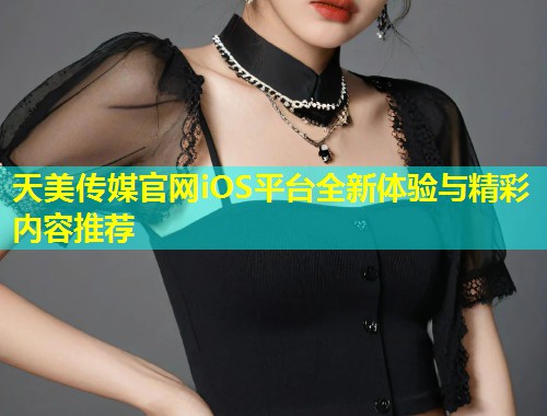 天美传媒官网iOS平台全新体验与精彩内容推荐 第2张 天美传媒官网iOS平台全新体验与精彩内容推荐 第2张