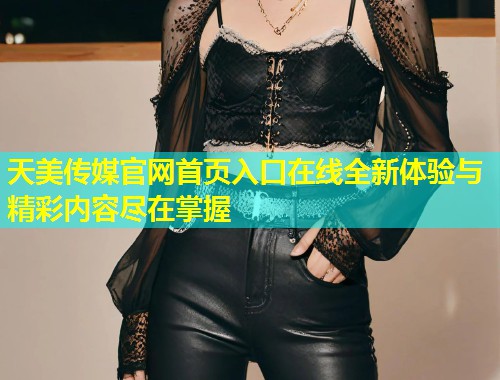 天美传媒官网首页入口在线全新体验与精彩内容尽在掌握  第1张
