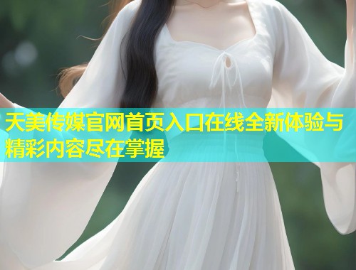 天美传媒官网首页入口在线全新体验与精彩内容尽在掌握  第2张