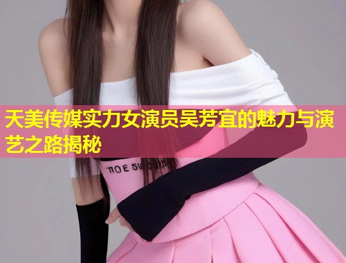 天美传媒实力女演员吴芳宜的魅力与演艺之路揭秘 第1张 天美传媒实力女演员吴芳宜的魅力与演艺之路揭秘 第1张