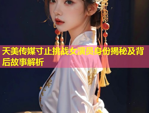 天美传媒寸止挑战女演员身份揭秘及背后故事解析 第1张 天美传媒寸止挑战女演员身份揭秘及背后故事解析 第1张