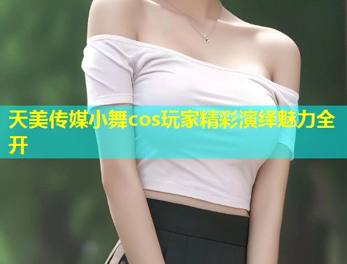 天美传媒小舞cos玩家精彩演绎魅力全开 第1张 天美传媒小舞cos玩家精彩演绎魅力全开 第1张