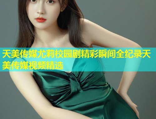 天美传媒尤莉校园剧精彩瞬间全纪录天美传媒视频精选 第1张 天美传媒尤莉校园剧精彩瞬间全纪录天美传媒视频精选 第1张