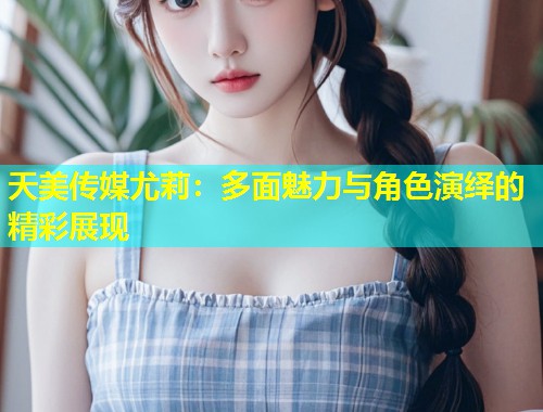 天美传媒尤莉:多面魅力与角色演绎的精彩展现 第1张 天美传媒尤莉:多面魅力与角色演绎的精彩展现 第1张