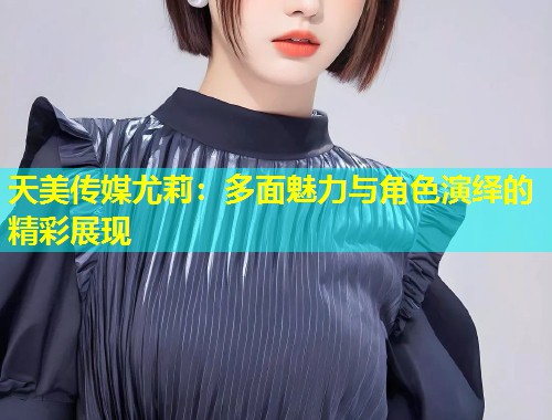 天美传媒尤莉:多面魅力与角色演绎的精彩展现 第2张 天美传媒尤莉:多面魅力与角色演绎的精彩展现 第2张