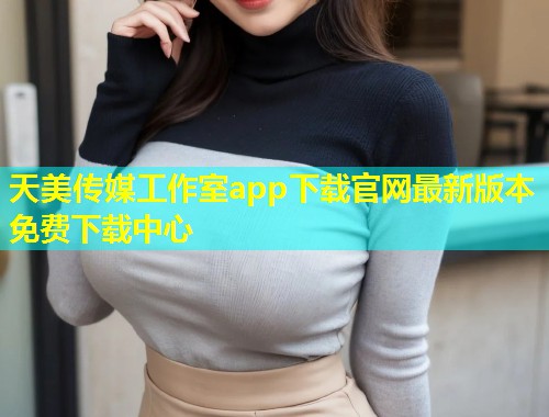 天美传媒工作室app下载官网最新版本免费下载中心  第1张