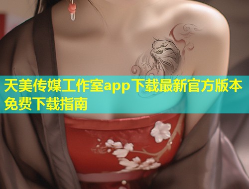 天美传媒工作室app下载最新官方版本免费下载指南 第1张 天美传媒工作室app下载最新官方版本免费下载指南 第1张