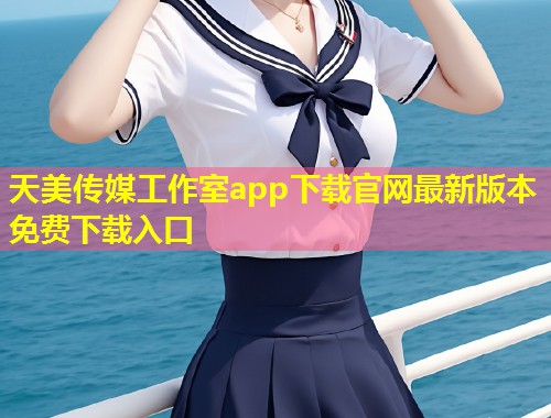 天美传媒工作室app下载官网最新版本免费下载入口 第1张 天美传媒工作室app下载官网最新版本免费下载入口 第1张