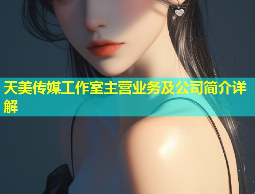 天美传媒工作室主营业务及公司简介详解  第1张