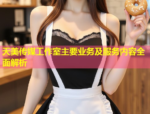 天美传媒工作室主要业务及服务内容全面解析 第1张 天美传媒工作室主要业务及服务内容全面解析 第1张