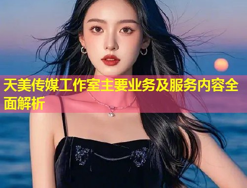天美传媒工作室主要业务及服务内容全面解析 第2张 天美传媒工作室主要业务及服务内容全面解析 第2张