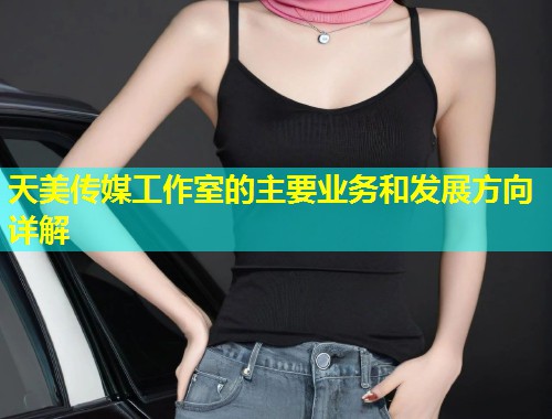 天美传媒工作室的主要业务和发展方向详解 第1张 天美传媒工作室的主要业务和发展方向详解 第1张