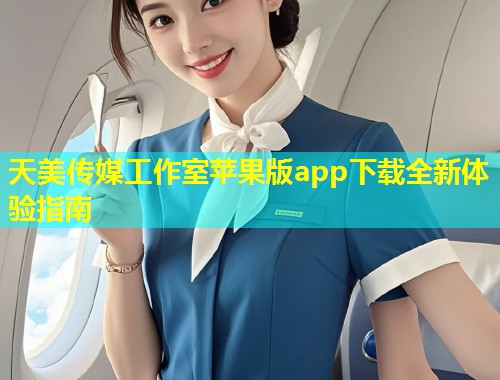 天美传媒工作室苹果版app下载全新体验指南 第1张 天美传媒工作室苹果版app下载全新体验指南 第1张