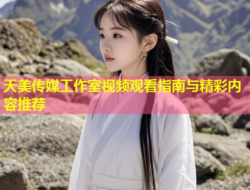 天美传媒工作室视频观看指南与精彩内容推荐 第1张 天美传媒工作室视频观看指南与精彩内容推荐 第1张