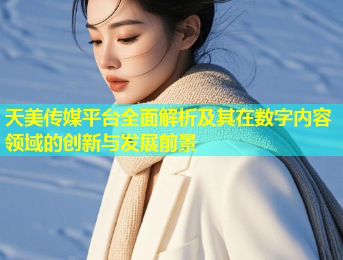 天美传媒平台全面解析及其在数字内容领域的创新与发展前景 第1张 天美传媒平台全面解析及其在数字内容领域的创新与发展前景 第1张