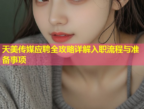 天美传媒应聘全攻略详解入职流程与准备事项  第1张