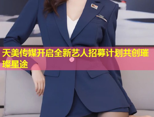 天美传媒开启全新艺人招募计划共创璀璨星途 第1张 天美传媒开启全新艺人招募计划共创璀璨星途 第1张