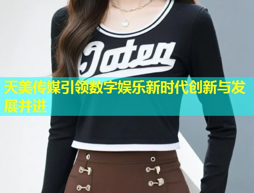 天美传媒引领数字娱乐新时代创新与发展并进 第1张 天美传媒引领数字娱乐新时代创新与发展并进 第1张