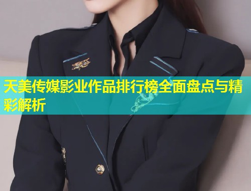 天美传媒影业作品排行榜全面盘点与精彩解析 第1张 天美传媒影业作品排行榜全面盘点与精彩解析 第1张