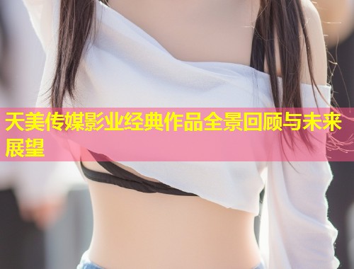 天美传媒影业经典作品全景回顾与未来展望 第1张 天美传媒影业经典作品全景回顾与未来展望 第1张