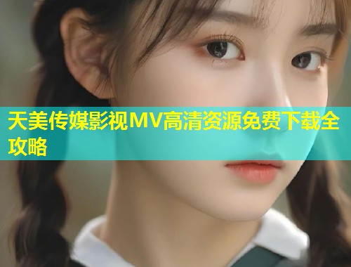 天美传媒影视MV高清资源免费下载全攻略 第1张 天美传媒影视MV高清资源免费下载全攻略 第1张