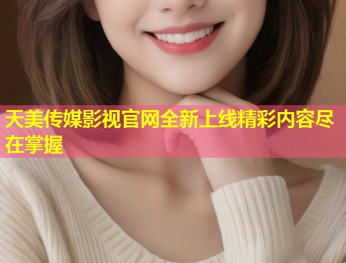 天美传媒影视官网全新上线精彩内容尽在掌握 第2张 天美传媒影视官网全新上线精彩内容尽在掌握 第2张