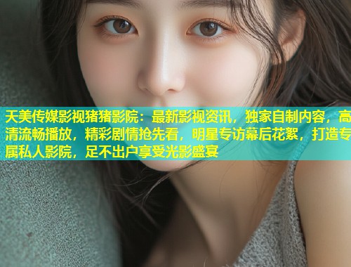 天美传媒影视猪猪影院:最新影视资讯,独家自制内容,高清流畅播放,精彩剧情抢先看,明星专访幕后花絮,打造专属私人影院,足不出户享受光影盛宴 第1张 天美传媒影视猪猪影院:最新影视资讯,独家自制内容,高清流畅播放,精彩剧情抢先看,明星专访幕后花絮,打造专属私人影院,足不出户享受光影盛宴 第1张