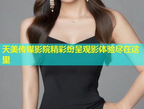 天美传媒影院精彩纷呈观影体验尽在这里  第2张