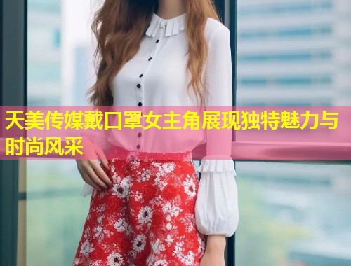 天美传媒戴口罩女主角展现独特魅力与时尚风采 第1张 天美传媒戴口罩女主角展现独特魅力与时尚风采 第1张