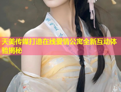 天美传媒打造在线爱情公寓全新互动体验揭秘  第1张