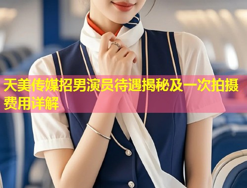 天美传媒招男演员待遇揭秘及一次拍摄费用详解 第1张 天美传媒招男演员待遇揭秘及一次拍摄费用详解 第1张
