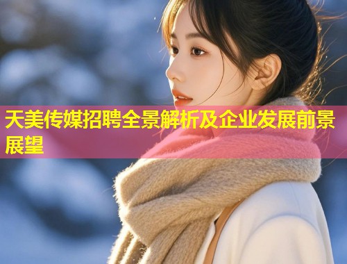 天美传媒招聘全景解析及企业发展前景展望 第1张 天美传媒招聘全景解析及企业发展前景展望 第1张