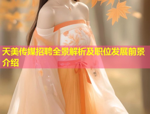 天美传媒招聘全景解析及职位发展前景介绍 第2张 天美传媒招聘全景解析及职位发展前景介绍 第2张