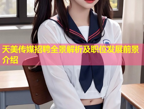 天美传媒招聘全景解析及职位发展前景介绍 第1张 天美传媒招聘全景解析及职位发展前景介绍 第1张