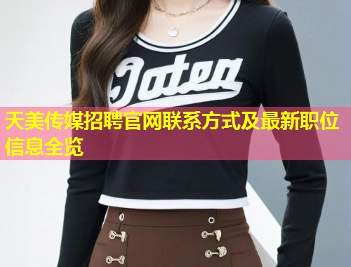 天美传媒招聘官网联系方式及最新职位信息全览 第1张 天美传媒招聘官网联系方式及最新职位信息全览 第1张