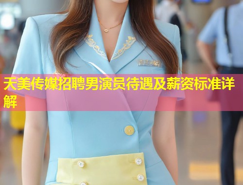 天美传媒招聘男演员待遇及薪资标准详解 第1张 天美传媒招聘男演员待遇及薪资标准详解 第1张