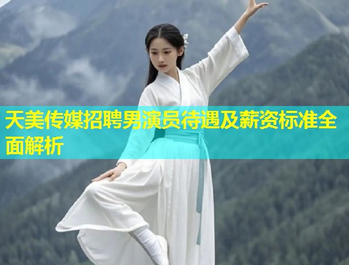 天美传媒招聘男演员待遇及薪资标准全面解析  第1张