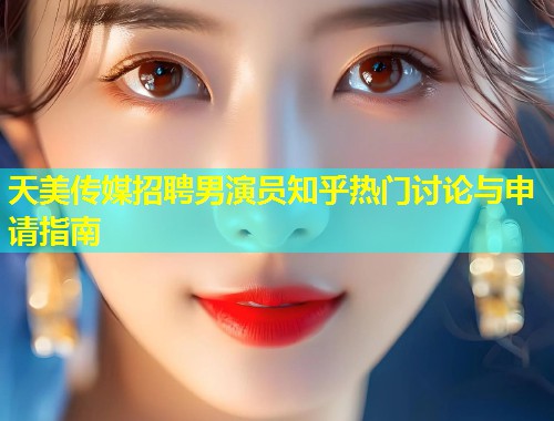 天美传媒招聘男演员知乎热门讨论与申请指南  第1张