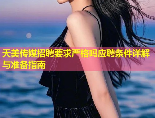 天美传媒招聘要求严格吗应聘条件详解与准备指南 第1张 天美传媒招聘要求严格吗应聘条件详解与准备指南 第1张