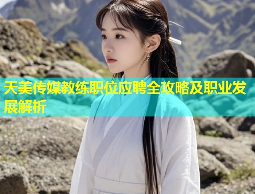 天美传媒教练职位应聘全攻略及职业发展解析  第1张