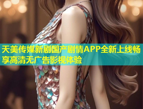 天美传媒新剧国产剧情APP全新上线畅享高清无广告影视体验  第2张