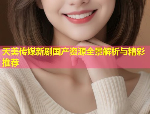 天美传媒新剧国产资源全景解析与精彩推荐 第1张 天美传媒新剧国产资源全景解析与精彩推荐 第1张