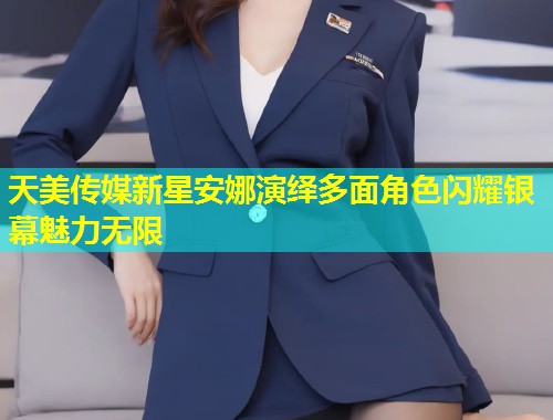 天美传媒新星安娜演绎多面角色闪耀银幕魅力无限  第1张