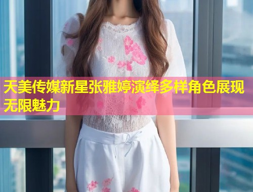 天美传媒新星张雅婷演绎多样角色展现无限魅力 第1张 天美传媒新星张雅婷演绎多样角色展现无限魅力 第1张