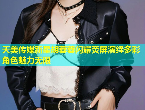 天美传媒新星胡蓉蓉闪耀荧屏演绎多彩角色魅力无限 第1张 天美传媒新星胡蓉蓉闪耀荧屏演绎多彩角色魅力无限 第1张